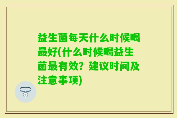 益生菌每天什么时候喝好(什么时候喝益生菌有效?建议时间及注意事项) 益生菌每天什么时候喝好(什么时候喝益生菌有效?建议时间及注意事项)