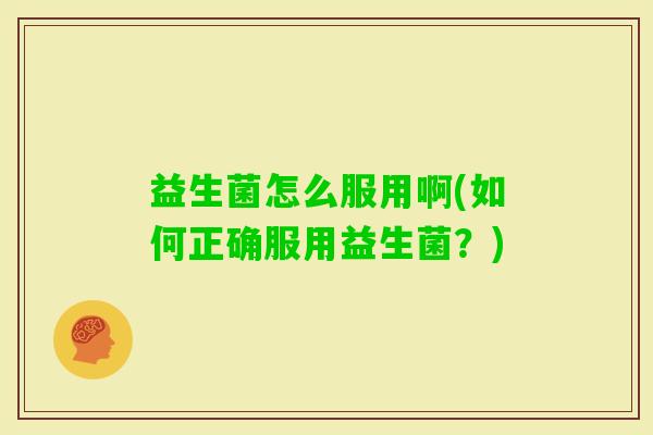 益生菌怎么服用啊(如何正确服用益生菌?) 益生菌怎么服用啊(如何正确服用益生菌?)
