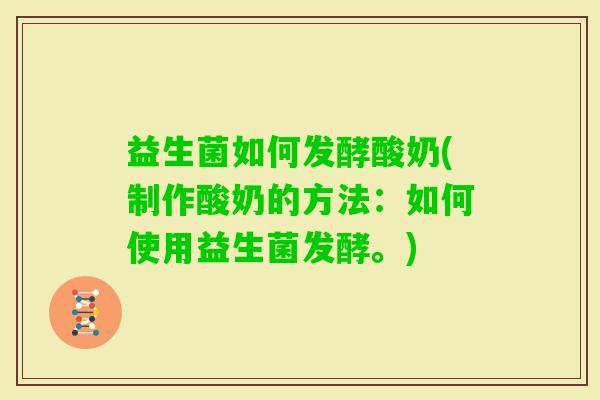 益生菌如何发酵酸奶(制作酸奶的方法：如何使用益生菌发酵。)