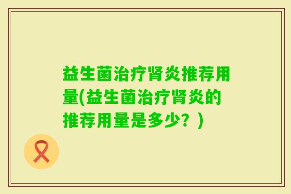 益生菌炎推荐用量(益生菌炎的推荐用量是多少?) 益生菌炎推荐用量(益生菌炎的推荐用量是多少?)