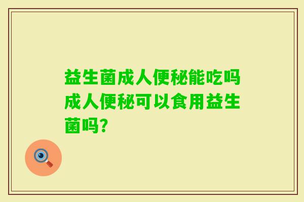 益生菌成人能吃吗成人可以食用益生菌吗? 益生菌成人能吃吗成人可以食用益生菌吗?