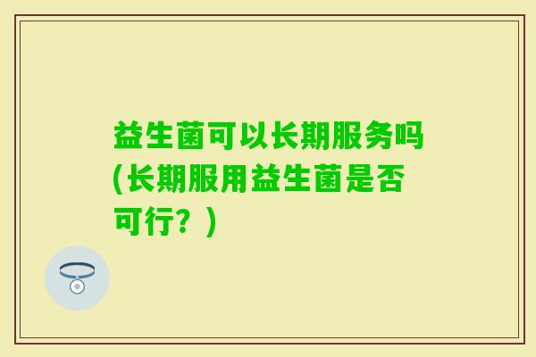 益生菌可以长期服务吗(长期服用益生菌是否可行?) 益生菌可以长期服务吗(长期服用益生菌是否可行?)