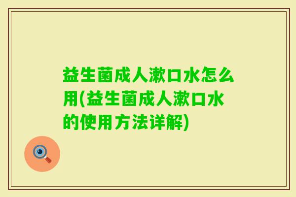 益生菌成人漱口水怎么用(益生菌成人漱口水的使用方法详解) 益生菌成人漱口水怎么用(益生菌成人漱口水的使用方法详解)
