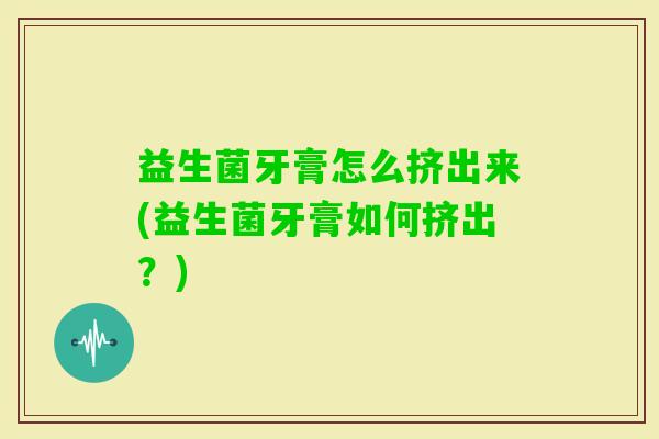 益生菌牙膏怎么挤出来(益生菌牙膏如何挤出?) 益生菌牙膏怎么挤出来(益生菌牙膏如何挤出?)