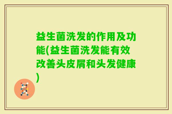 益生菌洗发的作用及功能(益生菌洗发能有效改善头皮屑和头发健康) 益生菌洗发的作用及功能(益生菌洗发能有效改善头皮屑和头发健康)