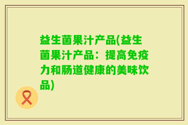 益生菌果汁产品(益生菌果汁产品:提高力和肠道健康的美味饮品) 益生菌果汁产品(益生菌果汁产品:提高力和肠道健康的美味饮品)