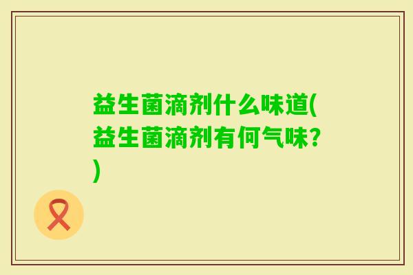 益生菌滴剂什么味道(益生菌滴剂有何气味？)
