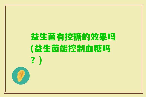 益生菌有控糖的效果吗(益生菌能控制吗?) 益生菌有控糖的效果吗(益生菌能控制吗?)