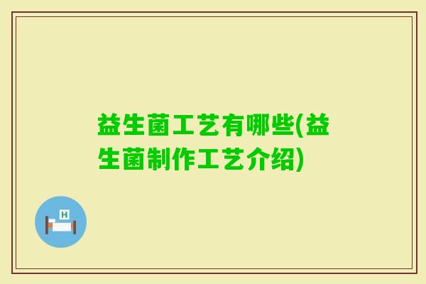 益生菌工艺有哪些(益生菌制作工艺介绍) 益生菌工艺有哪些(益生菌制作工艺介绍)