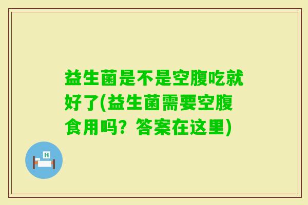 益生菌是不是空腹吃就好了(益生菌需要空腹食用吗?答案在这里) 益生菌是不是空腹吃就好了(益生菌需要空腹食用吗?答案在这里)