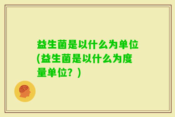 益生菌是以什么为单位(益生菌是以什么为度量单位?) 益生菌是以什么为单位(益生菌是以什么为度量单位?)