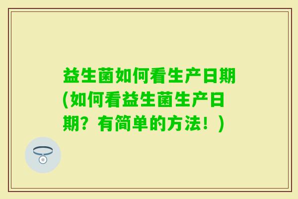 益生菌如何看生产日期(如何看益生菌生产日期?有简单的方法!) 益生菌如何看生产日期(如何看益生菌生产日期?有简单的方法!)