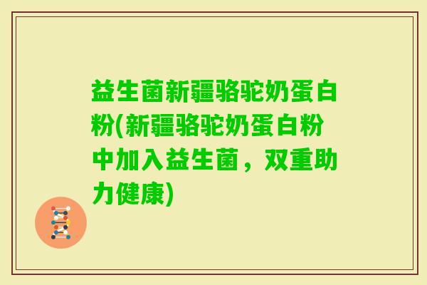 益生菌新疆骆驼奶蛋白粉(新疆骆驼奶蛋白粉中加入益生菌,双重助力健康) 益生菌新疆骆驼奶蛋白粉(新疆骆驼奶蛋白粉中加入益生菌,双重助力健康)