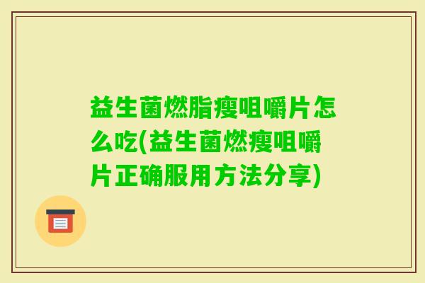 益生菌燃脂瘦咀嚼片怎么吃(益生菌燃瘦咀嚼片正确服用方法分享) 益生菌燃脂瘦咀嚼片怎么吃(益生菌燃瘦咀嚼片正确服用方法分享)