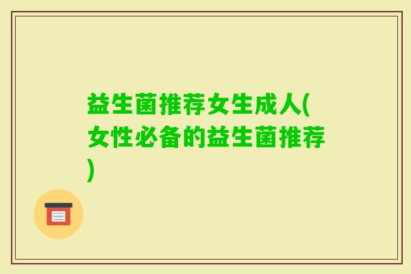 益生菌推荐女生成人(女性必备的益生菌推荐) 益生菌推荐女生成人(女性必备的益生菌推荐)
