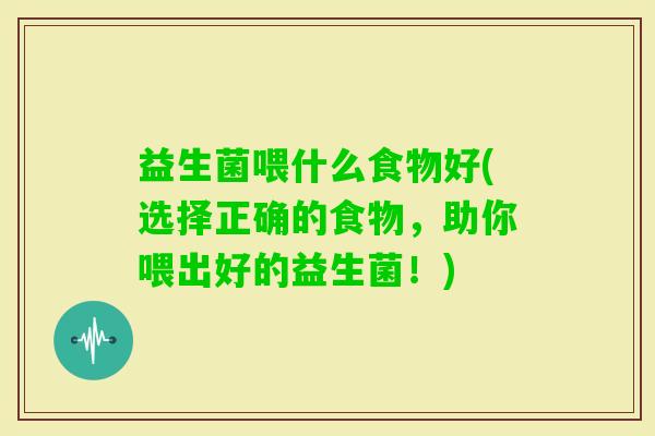 益生菌喂什么食物好(选择正确的食物,助你喂出好的益生菌!) 益生菌喂什么食物好(选择正确的食物,助你喂出好的益生菌!)