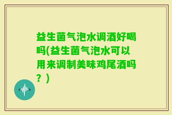 益生菌气泡水调酒好喝吗(益生菌气泡水可以用来调制美味鸡尾酒吗?) 益生菌气泡水调酒好喝吗(益生菌气泡水可以用来调制美味鸡尾酒吗?)