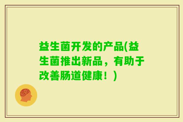 益生菌开发的产品(益生菌推出新品，有助于改善肠道健康！)