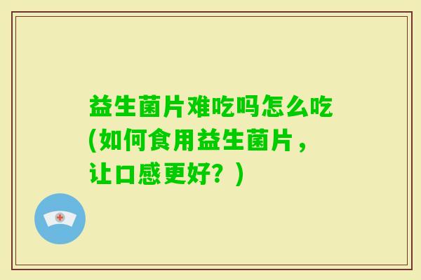 益生菌片难吃吗怎么吃(如何食用益生菌片,让口感更好?) 益生菌片难吃吗怎么吃(如何食用益生菌片,让口感更好?)