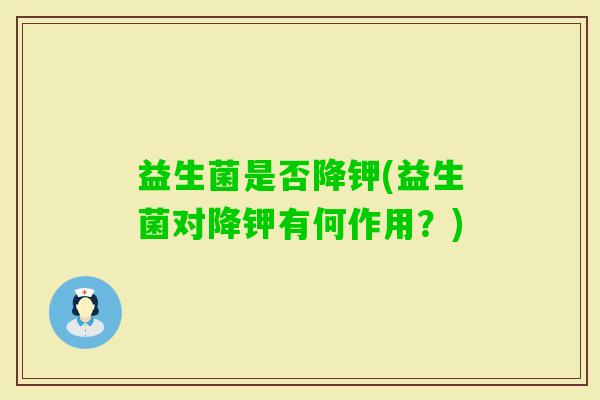 益生菌是否降钾(益生菌对降钾有何作用?) 益生菌是否降钾(益生菌对降钾有何作用?)