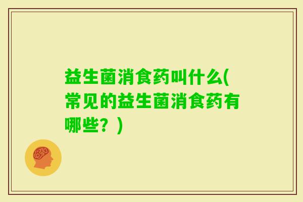 益生菌消食药叫什么(常见的益生菌消食药有哪些？)