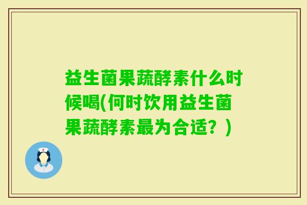 益生菌果蔬酵素什么时候喝(何时饮用益生菌果蔬酵素为合适?) 益生菌果蔬酵素什么时候喝(何时饮用益生菌果蔬酵素为合适?)