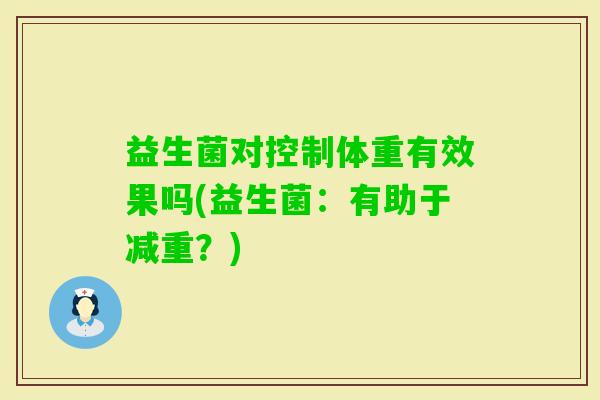 益生菌对控制体重有效果吗(益生菌:有助于减重?) 益生菌对控制体重有效果吗(益生菌:有助于减重?)