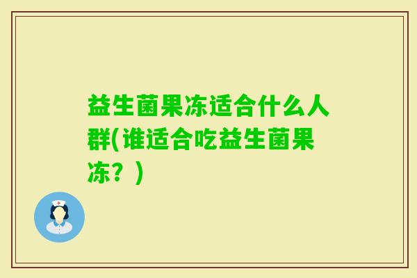 益生菌果冻适合什么人群(谁适合吃益生菌果冻?) 益生菌果冻适合什么人群(谁适合吃益生菌果冻?)
