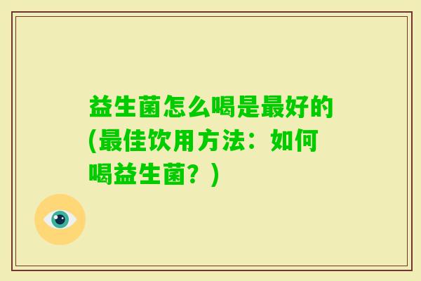 益生菌怎么喝是好的(佳饮用方法:如何喝益生菌?) 益生菌怎么喝是好的(佳饮用方法:如何喝益生菌?)