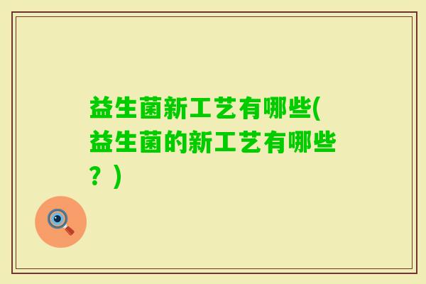 益生菌新工艺有哪些(益生菌的新工艺有哪些?) 益生菌新工艺有哪些(益生菌的新工艺有哪些?)