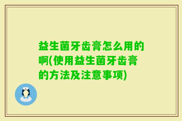 益生菌牙齿膏怎么用的啊(使用益生菌牙齿膏的方法及注意事项) 益生菌牙齿膏怎么用的啊(使用益生菌牙齿膏的方法及注意事项)