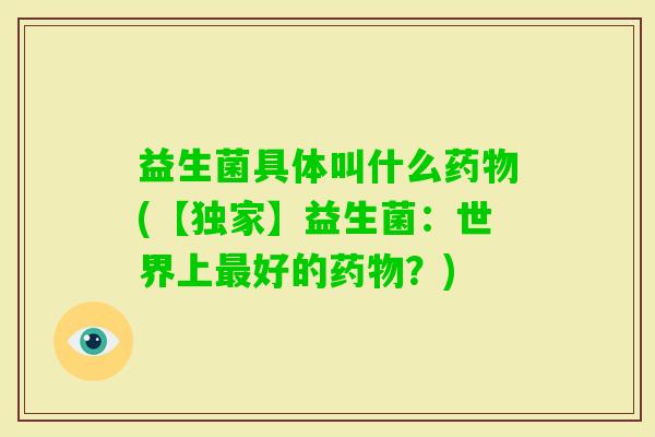 益生菌具体叫什么(【独家】益生菌:世界上好的?) 益生菌具体叫什么(【独家】益生菌:世界上好的?)