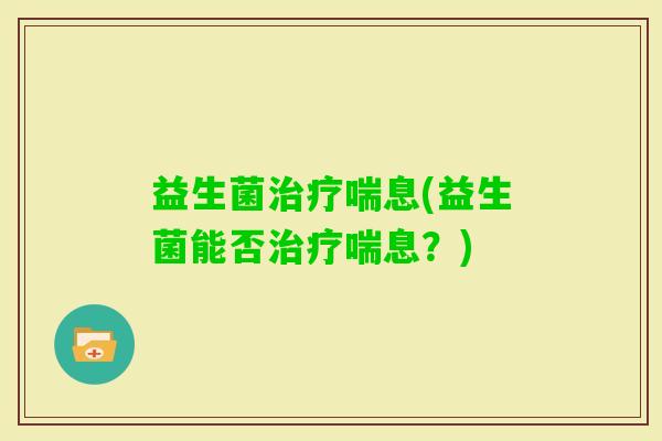 益生菌喘息(益生菌能否喘息？)