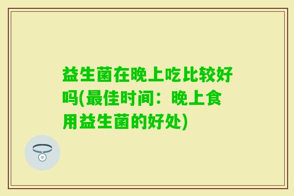 益生菌在晚上吃比较好吗(佳时间:晚上食用益生菌的好处) 益生菌在晚上吃比较好吗(佳时间:晚上食用益生菌的好处)