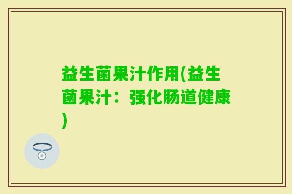 益生菌果汁作用(益生菌果汁:强化肠道健康) 益生菌果汁作用(益生菌果汁:强化肠道健康)