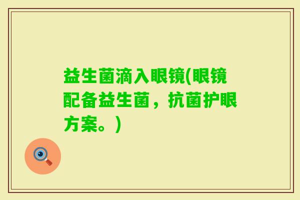 益生菌滴入眼镜(眼镜配备益生菌,护眼方案。) 益生菌滴入眼镜(眼镜配备益生菌,护眼方案。)