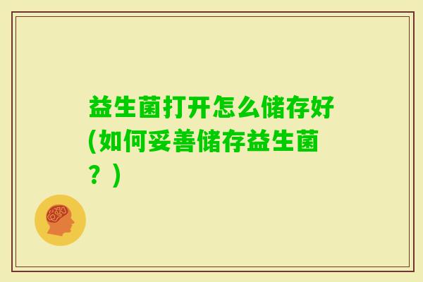 益生菌打开怎么储存好(如何妥善储存益生菌?) 益生菌打开怎么储存好(如何妥善储存益生菌?)