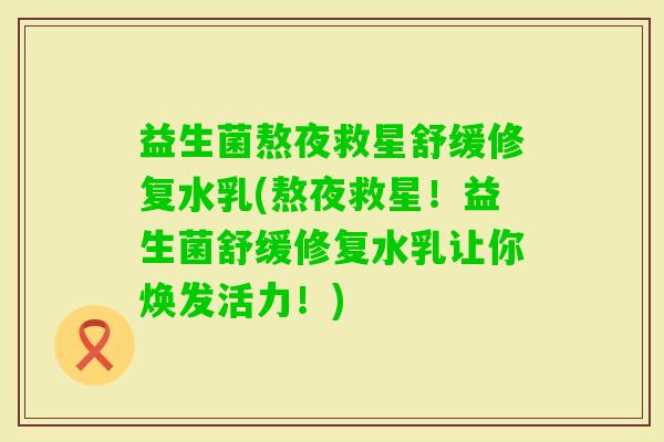 益生菌熬夜救星舒缓修复水乳(熬夜救星！益生菌舒缓修复水乳让你焕发活力！)