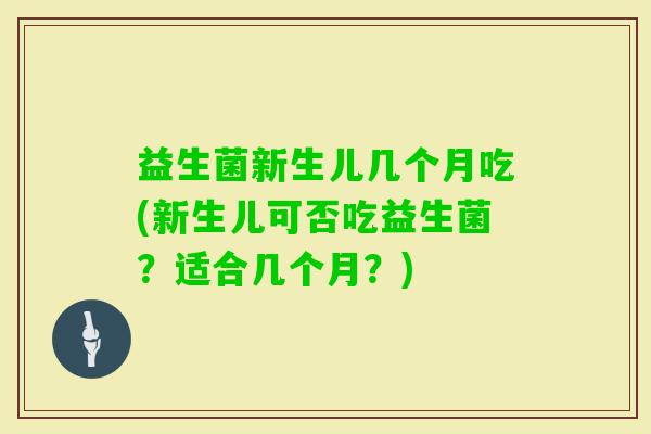 益生菌新生儿几个月吃(新生儿可否吃益生菌?适合几个月?) 益生菌新生儿几个月吃(新生儿可否吃益生菌?适合几个月?)