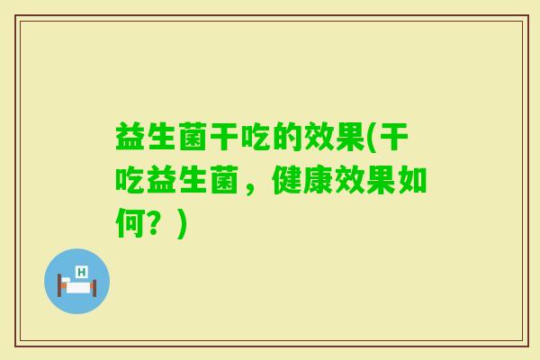 益生菌干吃的效果(干吃益生菌,健康效果如何?) 益生菌干吃的效果(干吃益生菌,健康效果如何?)