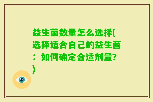 益生菌数量怎么选择(选择适合自己的益生菌:如何确定合适剂量?) 益生菌数量怎么选择(选择适合自己的益生菌:如何确定合适剂量?)