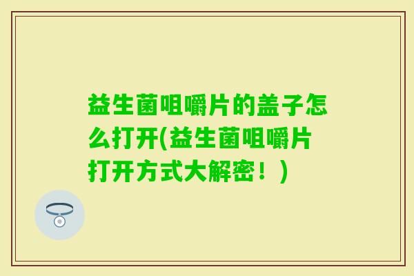 益生菌咀嚼片的盖子怎么打开(益生菌咀嚼片打开方式大解密！)