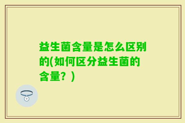 益生菌含量是怎么区别的(如何区分益生菌的含量?) 益生菌含量是怎么区别的(如何区分益生菌的含量?)