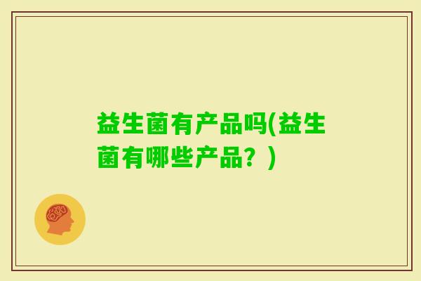 益生菌有产品吗(益生菌有哪些产品？)
