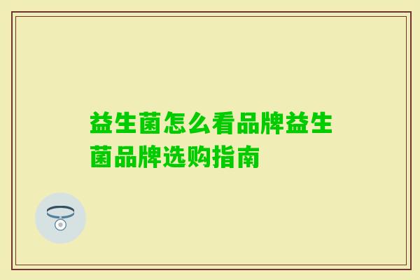 益生菌怎么看品牌益生菌品牌选购指南 益生菌怎么看品牌益生菌品牌选购指南