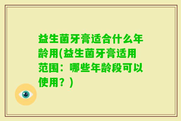益生菌牙膏适合什么年龄用(益生菌牙膏适用范围：哪些年龄段可以使用？)