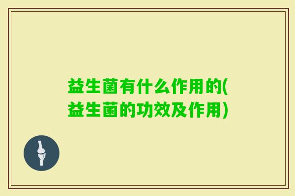 益生菌有什么作用的(益生菌的功效及作用) 益生菌有什么作用的(益生菌的功效及作用)