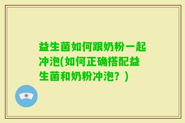 益生菌如何跟奶粉一起冲泡(如何正确搭配益生菌和奶粉冲泡?) 益生菌如何跟奶粉一起冲泡(如何正确搭配益生菌和奶粉冲泡?)