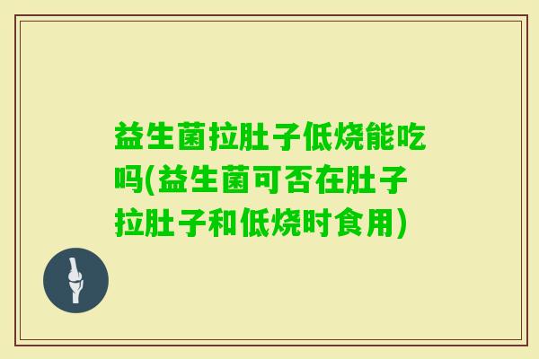 益生菌拉肚子低烧能吃吗(益生菌可否在肚子拉肚子和低烧时食用)