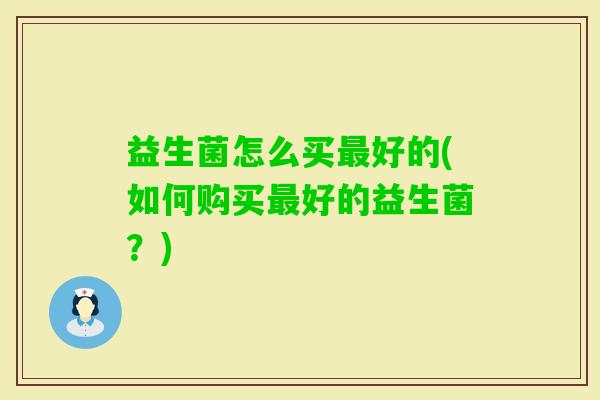 益生菌怎么买好的(如何购买好的益生菌？)